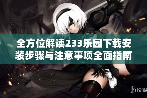 全方位解读233乐园下载安装步骤与注意事项全面指南