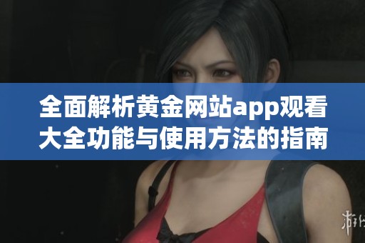 全面解析黄金网站app观看大全功能与使用方法的指南