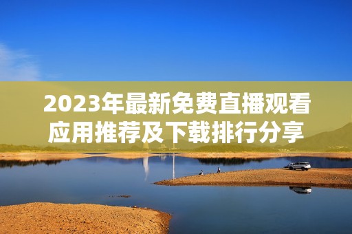 2023年最新免费直播观看应用推荐及下载排行分享