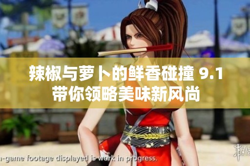 辣椒与萝卜的鲜香碰撞 9.1带你领略美味新风尚