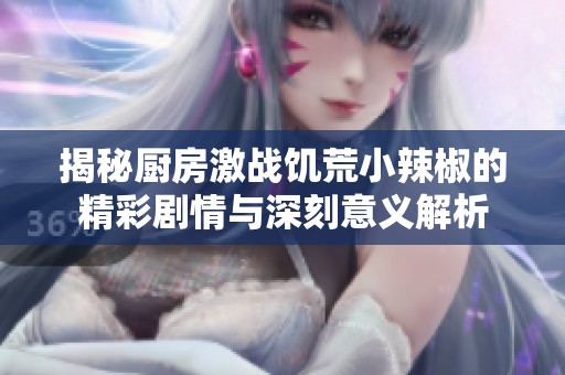 揭秘厨房激战饥荒小辣椒的精彩剧情与深刻意义解析