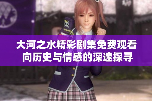 大河之水精彩剧集免费观看 向历史与情感的深邃探寻之旅