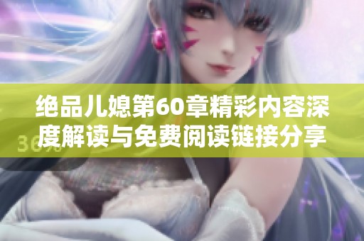 绝品儿媳第60章精彩内容深度解读与免费阅读链接分享