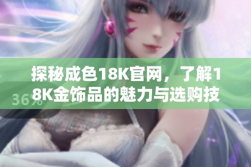 探秘成色18K官网，了解18K金饰品的魅力与选购技巧