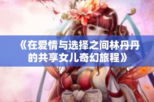 《在爱情与选择之间林丹丹的共享女儿奇幻旅程》