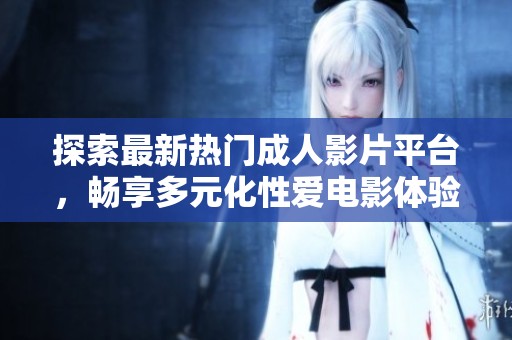 探索最新热门成人影片平台，畅享多元化性爱电影体验