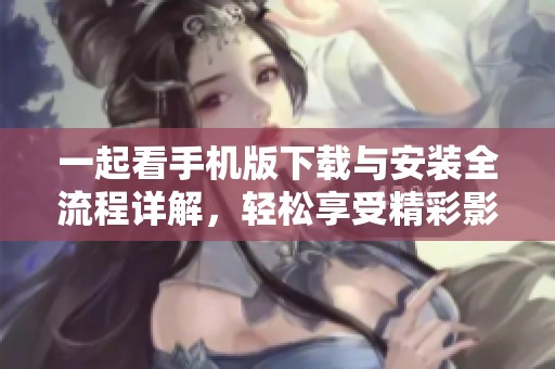 一起看手机版下载与安装全流程详解，轻松享受精彩影视内容