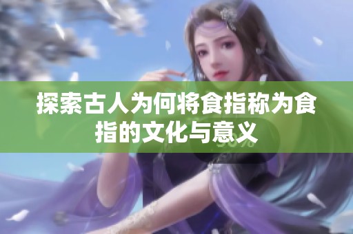探索古人为何将食指称为食指的文化与意义