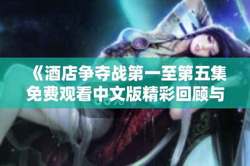 《酒店争夺战第一至第五集免费观看中文版精彩回顾与分析》