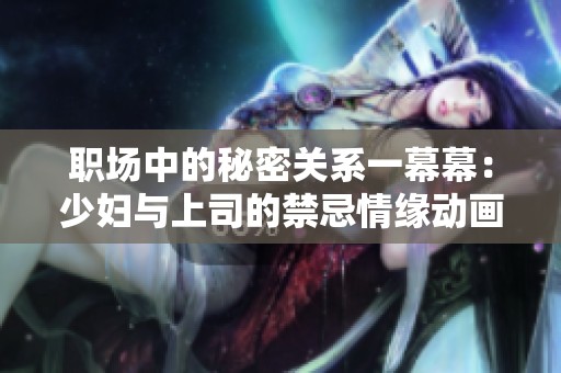 职场中的秘密关系一幕幕：少妇与上司的禁忌情缘动画解析