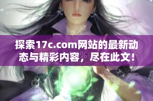 探索17c.com网站的最新动态与精彩内容，尽在此文！