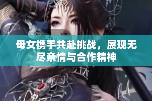 母女携手共赴挑战，展现无尽亲情与合作精神