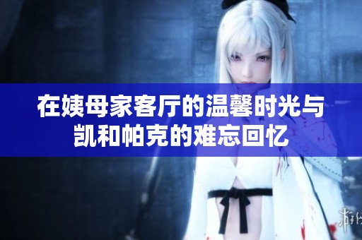 在姨母家客厅的温馨时光与凯和帕克的难忘回忆