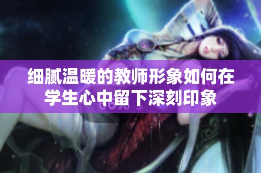 细腻温暖的教师形象如何在学生心中留下深刻印象