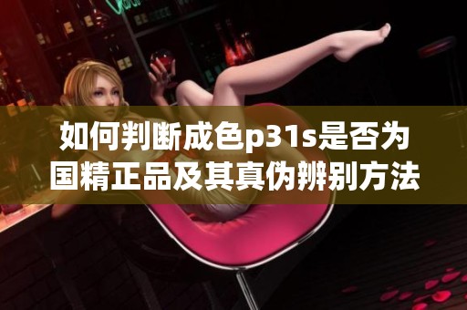 如何判断成色p31s是否为国精正品及其真伪辨别方法