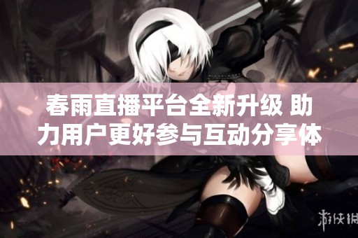 春雨直播平台全新升级 助力用户更好参与互动分享体验