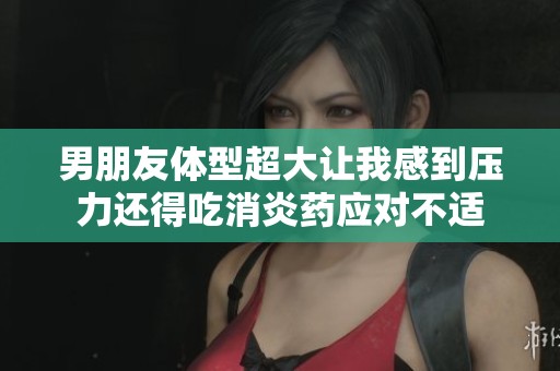 男朋友体型超大让我感到压力还得吃消炎药应对不适