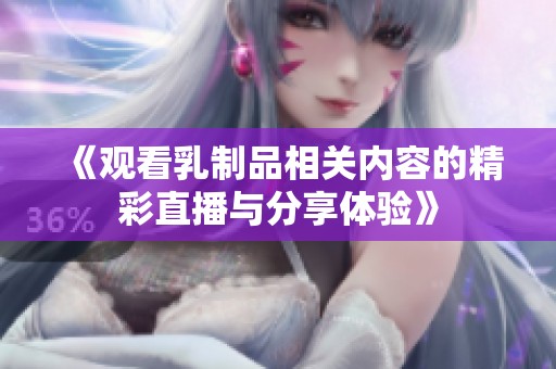 《观看乳制品相关内容的精彩直播与分享体验》