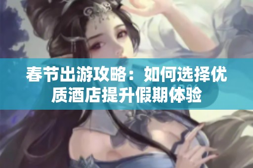 春节出游攻略：如何选择优质酒店提升假期体验