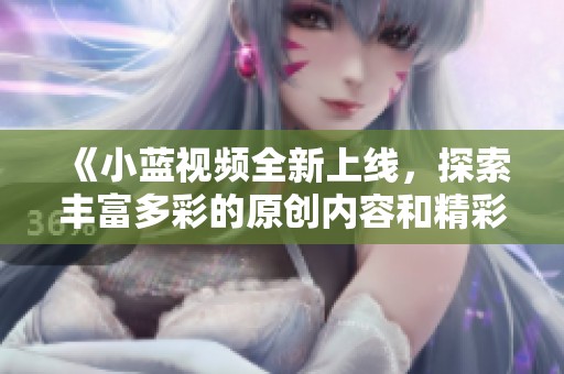 《小蓝视频全新上线，探索丰富多彩的原创内容和精彩时刻》
