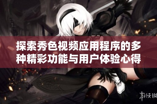 探索秀色视频应用程序的多种精彩功能与用户体验心得