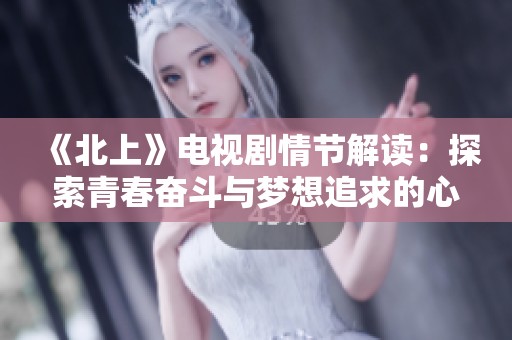 《北上》电视剧情节解读：探索青春奋斗与梦想追求的心路历程