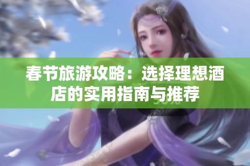 春节旅游攻略：选择理想酒店的实用指南与推荐