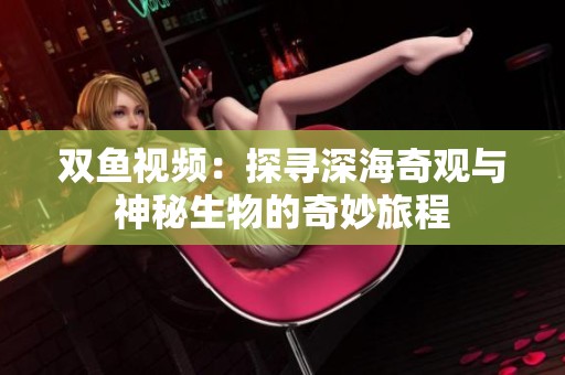双鱼视频：探寻深海奇观与神秘生物的奇妙旅程