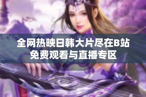 全网热映日韩大片尽在B站免费观看与直播专区