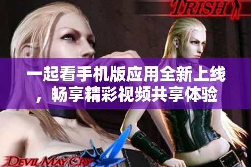 一起看手机版应用全新上线，畅享精彩视频共享体验