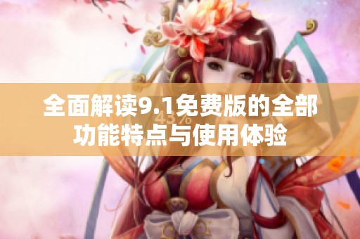 全面解读9.1免费版的全部功能特点与使用体验