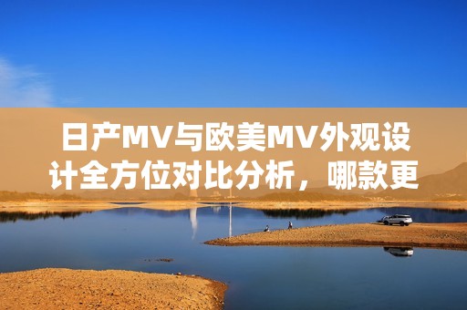 日产MV与欧美MV外观设计全方位对比分析，哪款更具吸引力？