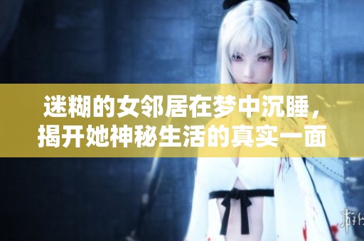 迷糊的女邻居在梦中沉睡，揭开她神秘生活的真实一面
