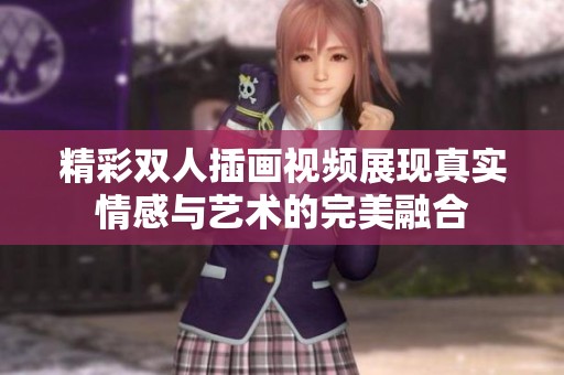 精彩双人插画视频展现真实情感与艺术的完美融合