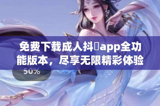 免费下载成人抖抈app全功能版本，尽享无限精彩体验