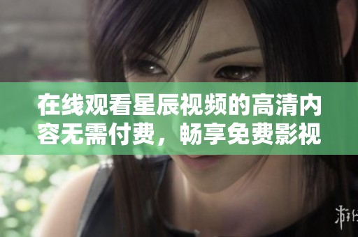 在线观看星辰视频的高清内容无需付费，畅享免费影视体验
