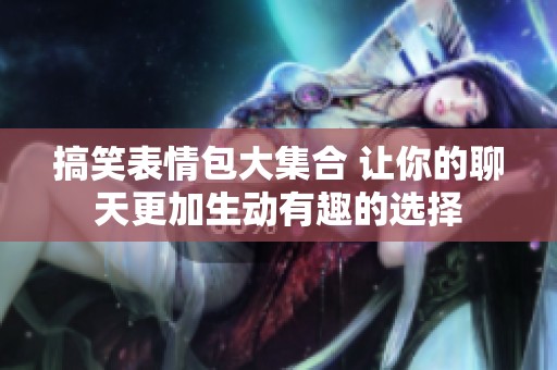 搞笑表情包大集合 让你的聊天更加生动有趣的选择
