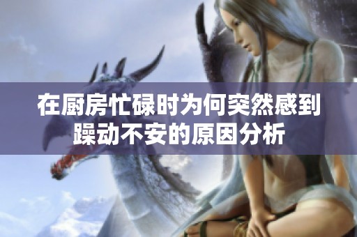 在厨房忙碌时为何突然感到躁动不安的原因分析
