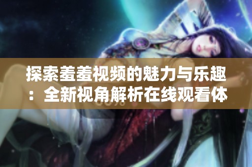 探索羞羞视频的魅力与乐趣：全新视角解析在线观看体验