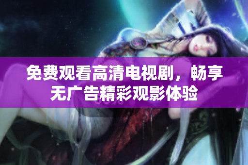 免费观看高清电视剧，畅享无广告精彩观影体验
