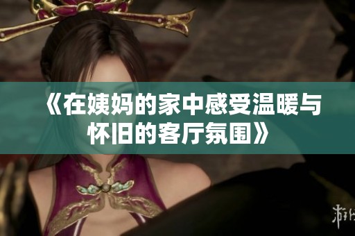 《在姨妈的家中感受温暖与怀旧的客厅氛围》