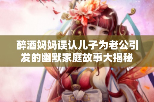 醉酒妈妈误认儿子为老公引发的幽默家庭故事大揭秘