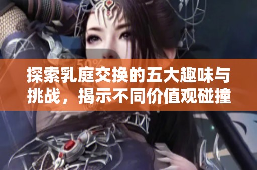 探索乳庭交换的五大趣味与挑战，揭示不同价值观碰撞的精彩故事