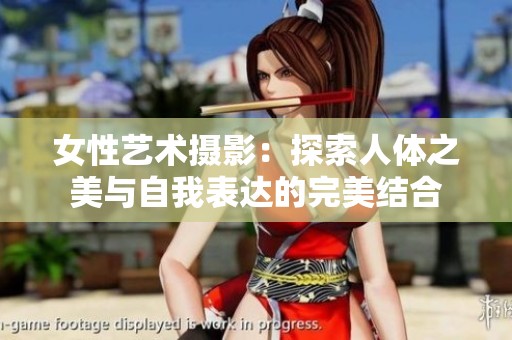 女性艺术摄影：探索人体之美与自我表达的完美结合