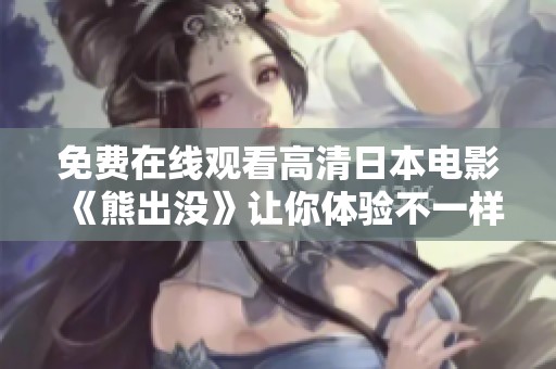 免费在线观看高清日本电影《熊出没》让你体验不一样的冒险故事