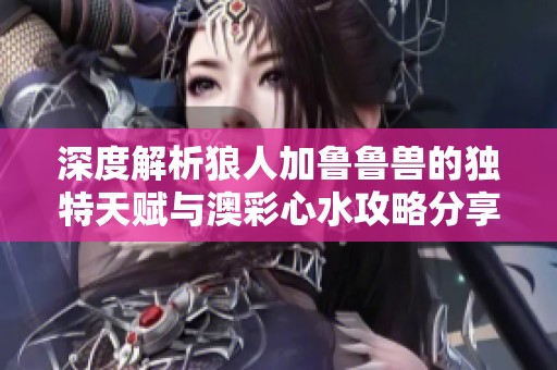 深度解析狼人加鲁鲁兽的独特天赋与澳彩心水攻略分享