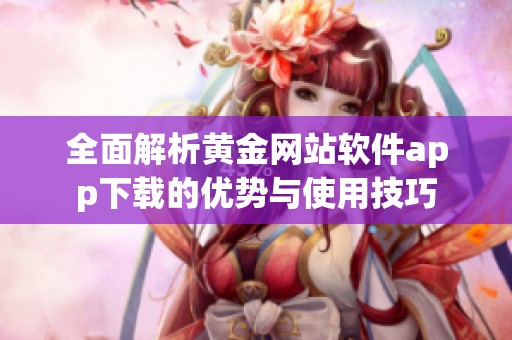 全面解析黄金网站软件app下载的优势与使用技巧