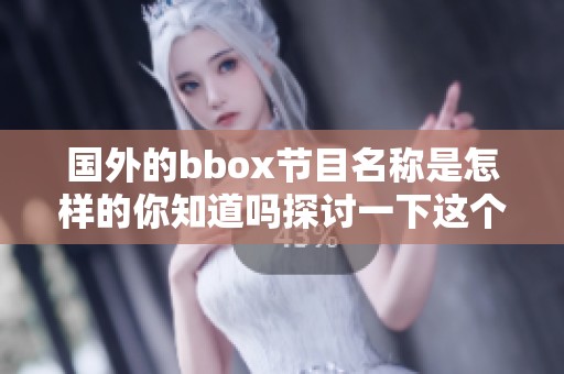 国外的bbox节目名称是怎样的你知道吗探讨一下这个话题