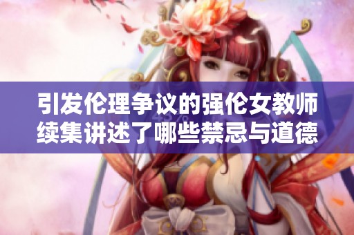 引发伦理争议的强伦女教师续集讲述了哪些禁忌与道德冲突