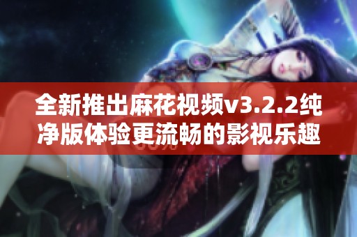 全新推出麻花视频v3.2.2纯净版体验更流畅的影视乐趣